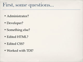 First, some questions...
✤   Administrator?
✤   Developer?
✤   Something else?
✤   Edited HTML?
✤   Edited CSS?
✤   Worked with TDI?
 