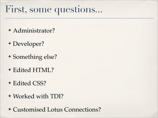 First, some questions...
✤   Administrator?
✤   Developer?
✤   Something else?
✤   Edited HTML?
✤   Edited CSS?
✤   Worked with TDI?
✤   Customised Lotus Connections?
 
