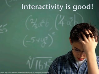 Interactivity is good!




Image: http://www.slideshare.net/Niezette/100-pictures-for-powerpoint-presentations
 