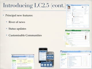 Introducing LC2.5 (cont.)
✤   Principal new features:

    ✤   River of news

    ✤   Status updates

    ✤   Customisable Communities
 