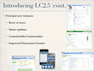 Introducing LC2.5 (cont.)
✤   Principal new features:

    ✤   River of news

    ✤   Status updates

    ✤   Customisable Communities

    ✤   Improved Discussion Forums
 
