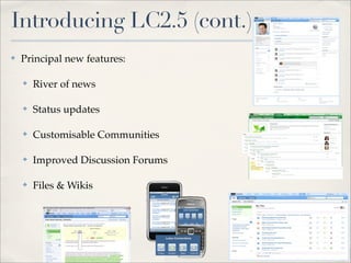 Introducing LC2.5 (cont.)
✤   Principal new features:

    ✤   River of news

    ✤   Status updates

    ✤   Customisable Communities

    ✤   Improved Discussion Forums

    ✤   Files & Wikis
 