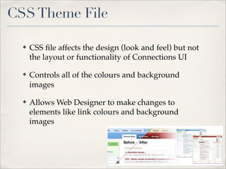 CSS Theme File

  ✤   CSS ﬁle affects the design (look and feel) but not
      the layout or functionality of Connections UI

  ✤   Controls all of the colours and background
      images

  ✤   Allows Web Designer to make changes to
      elements like link colours and background
      images
 