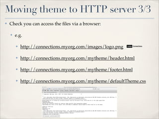 Moving theme to HTTP server 3/3
✤   Check you can access the ﬁles via a browser:

    ✤   e.g.

        ✤   http://connections.myorg.com/images/logo.png

        ✤   http://connections.myorg.com/mytheme/header.html

        ✤   http://connections.myorg.com/mytheme/footer.html

        ✤   http://connections.myorg.com/mytheme/defaultTheme.css
 