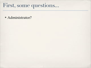 First, some questions...
✤   Administrator?
 