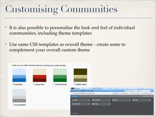 Customising Communities
✤   It is also possible to personalise the look and feel of individual
    communities, including theme templates

✤   Use same CSS templates as overall theme - create some to
    complement your overall custom theme
 
