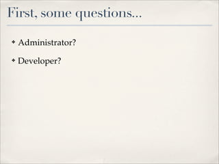 First, some questions...
✤   Administrator?
✤   Developer?
 