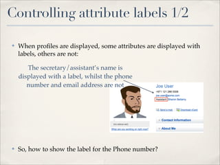 Controlling attribute labels 1/2

✤   When proﬁles are displayed, some attributes are displayed with
    labels, others are not:

       The secretary/assistant’s name is
    displayed with a label, whilst the phone
       number and email address are not




✤   So, how to show the label for the Phone number?
 