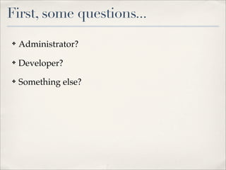 First, some questions...
✤   Administrator?
✤   Developer?
✤   Something else?
 