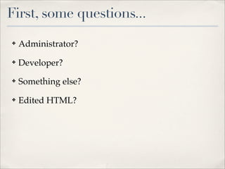 First, some questions...
✤   Administrator?
✤   Developer?
✤   Something else?
✤   Edited HTML?
 