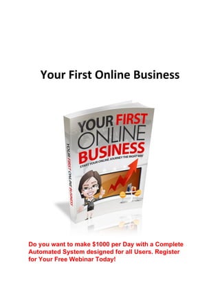 Your First Online Business
Do you want to make $1000 per Day with a Complete
Automated System designed for all Users. Register
for Your Free Webinar Today!
 