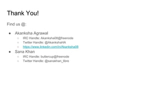 Thank You!
Find us @:
● Akanksha Agrawal
○ IRC Handle: Akanksha08@freenode
○ Twitter Handle: @AkankshaHA
○ https://www.linkedin.com/in/Akanksha08
● Sana Khan
○ IRC Handle: buttercup@freenode
○ Twitter Handle: @sanakhan_libre
 