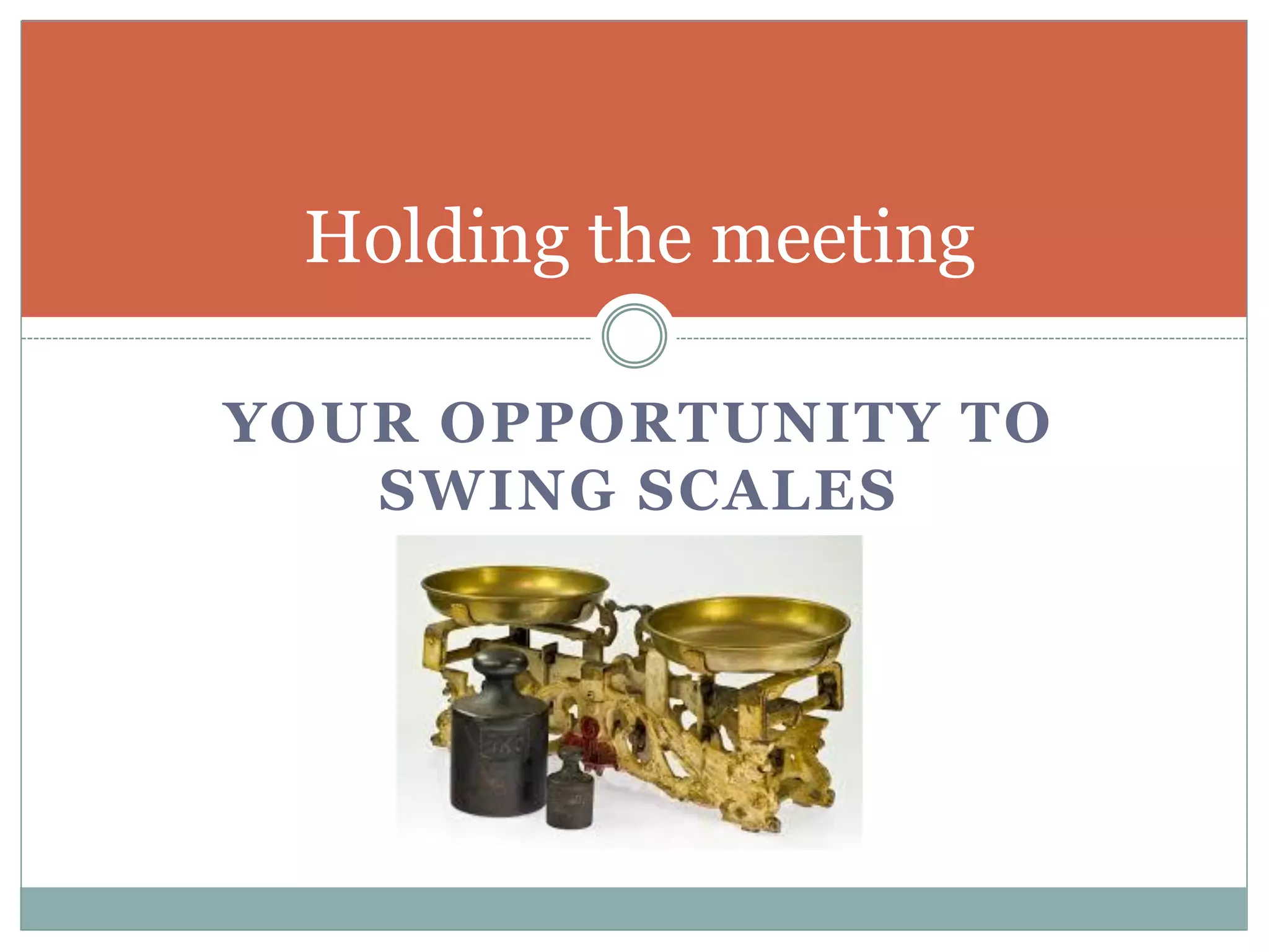 YOUR OPPORTUNITY TO
SWING SCALES
Holding the meeting
 