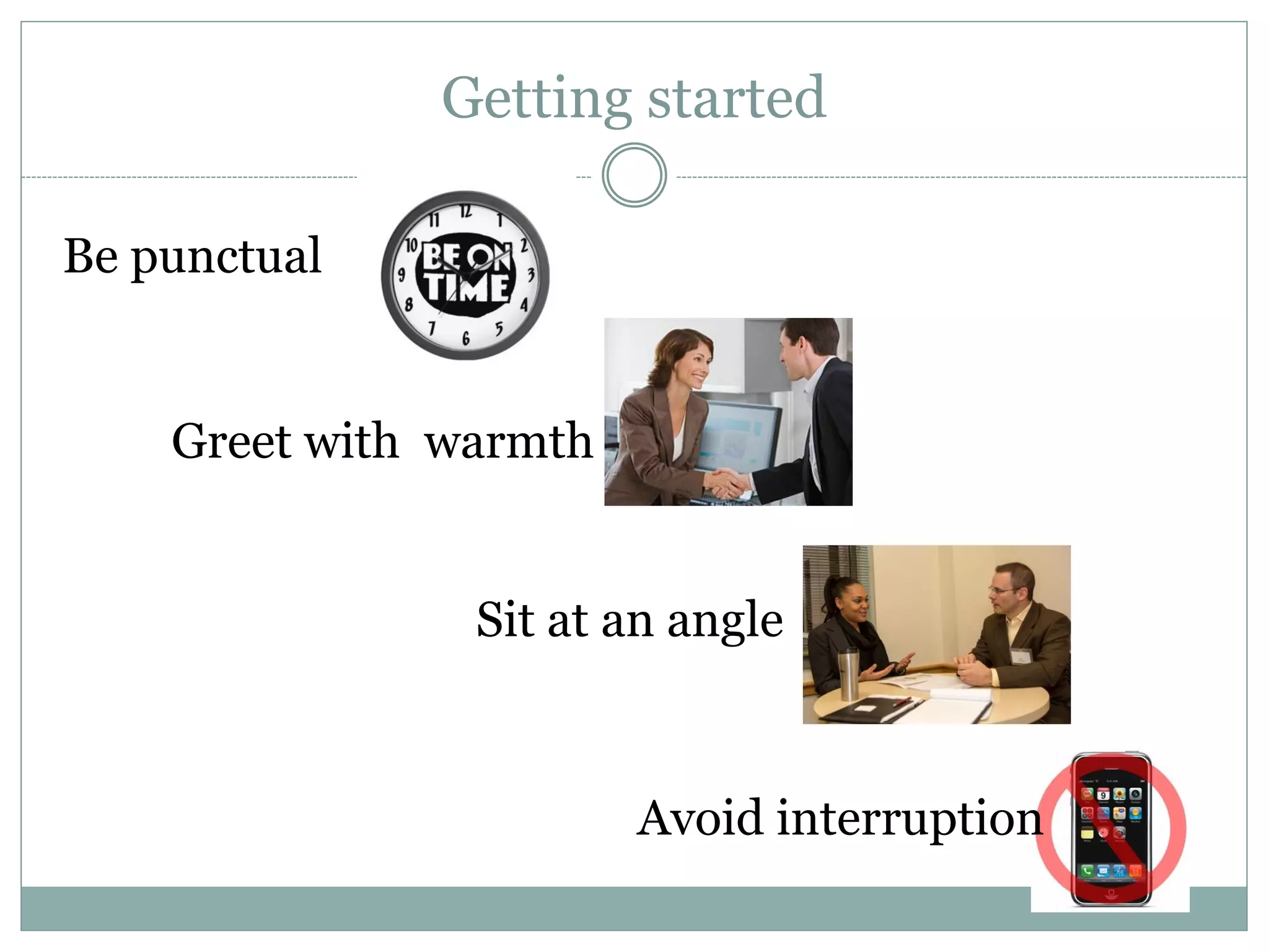 Getting started
Be punctual
Greet with warmth
Sit at an angle
Avoid interruption
 