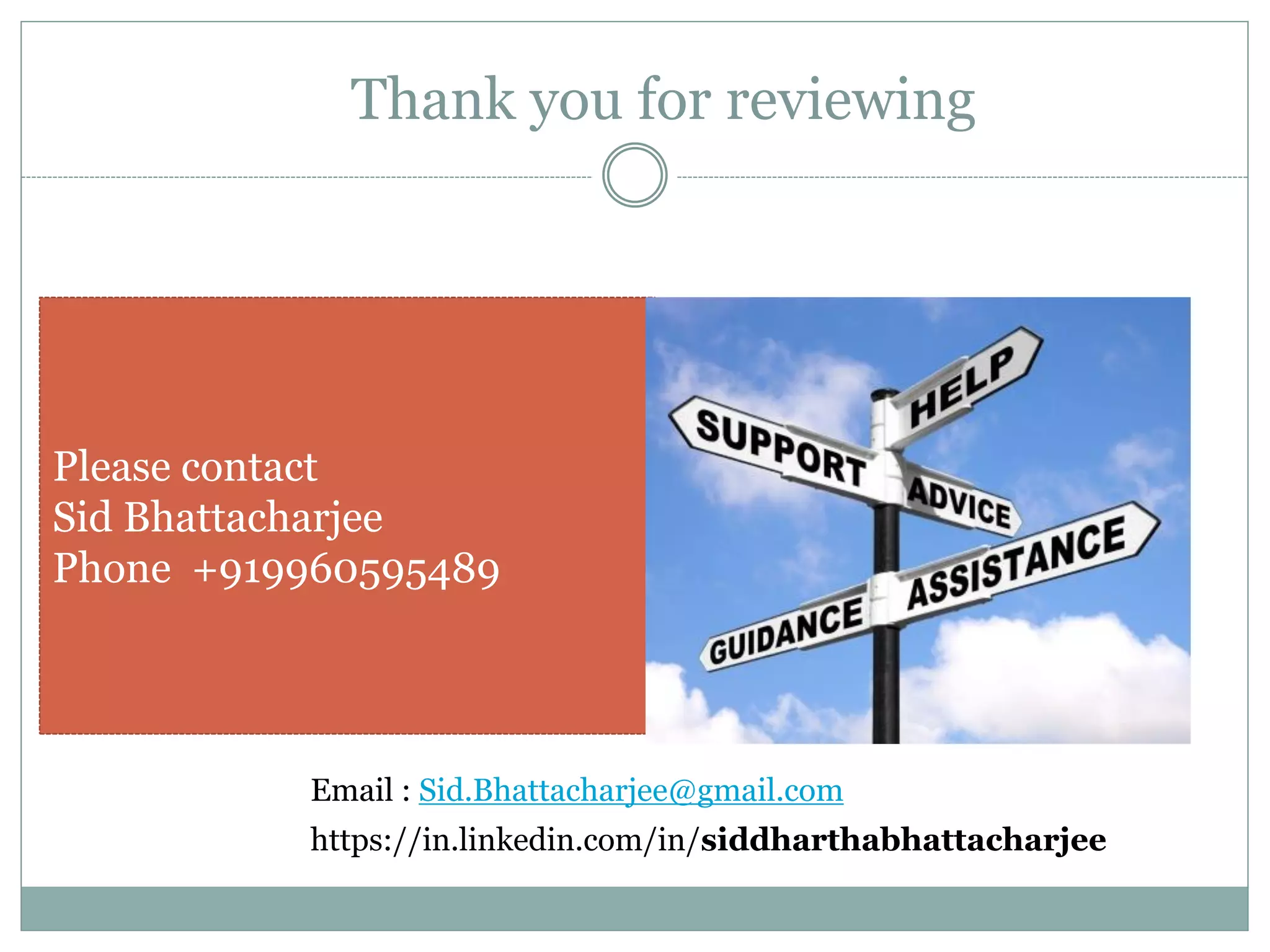 Thank you for reviewing
Please contact
Sid Bhattacharjee
Phone +919960595489
Email : Sid.Bhattacharjee@gmail.com
https://in.linkedin.com/in/siddharthabhattacharjee
 