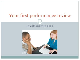 I F Y O U A R E T H E B O S S
Your first performance review
 