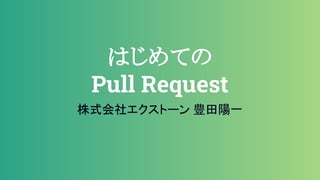 はじめての
Pull Request
株式会社エクストーン 豊田陽一
 