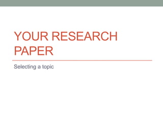 YOUR RESEARCH
PAPER
Selecting a topic
 