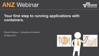 Your first step to running applications with
containers.
Daniel Hobson – Solutions Architect
25 May 2017
1
 