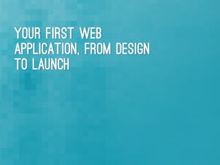Your First Web
Application, from Design
to Launch
 