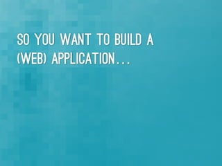 So you want to build a
(web) application…
 