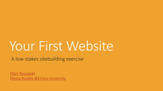 Your First Website
A low-stakes sitebuilding exercise
Marc Bousquet
Media Studies @Emory University
 