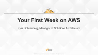 ©2015, Amazon Web Services, Inc. or its affiliates. All rights reserved
Your First Week on AWS
Kyle Lichtenberg, Manager of Solutions Architecture
 