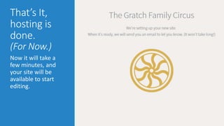 That’s It, 
hosting is 
done. 
(For Now.) 
Now it will take a 
few minutes, and 
your site will be 
available to start 
editing. 
 