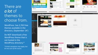 There are 
a lot of 
themes to 
choose from. 
WordPress has 2,765 free 
themes available in the 
directory. (September 14’) 
Do NOT download a free 
WordPress theme that is 
not hosted in the 
WordPress directory.* 
*Certain exceptions may apply, but 
be very sure of the source. 
 