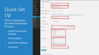 Quick Set 
Up 
This is my process, 
do what works best 
for you! 
• Check out General 
Settings 
• Email address 
• Date/Time Settings 
• Timezone 
 