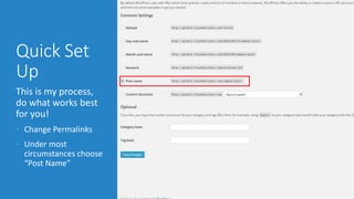 Quick Set 
Up 
This is my process, 
do what works best 
for you! 
• Change Permalinks 
• Under most 
circumstances choose 
“Post Name” 
 