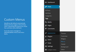 Custom Menus 
WordPress By Default automatically 
displays all your pages in the primary 
menu. (Assuming the theme you chose 
has a primary menu defined.) 
Go to the menu manager to 
add/edit/delete menus and menu 
items. 
 