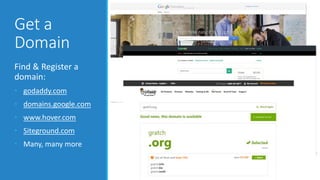 Get a 
Domain 
Find & Register a 
domain: 
• godaddy.com 
• domains.google.com 
• www.hover.com 
• Siteground.com 
• Many, many more 
 
