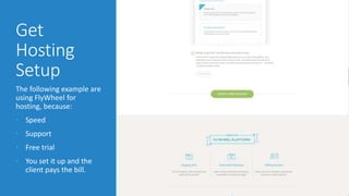 Get 
Hosting 
Setup 
The following example are 
using FlyWheel for 
hosting, because: 
• Speed 
• Support 
• Free trial 
• You set it up and the 
client pays the bill. 
 