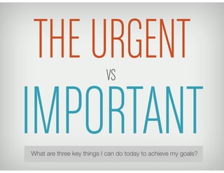 THE URGENT                 VS


IMPORTANT
What are three key things I can do today to achieve my goals?
 