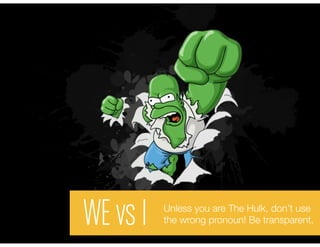 WE vs I   Unless you are The Hulk, don’t use
          the wrong pronoun! Be transparent.
 