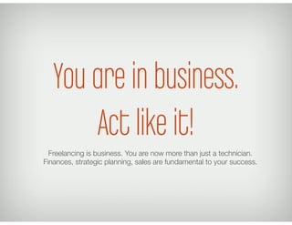 You are in business.
       Act like it!
  Freelancing is business. You are now more than just a technician.
Finances, str...