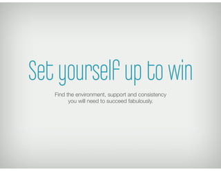 Set yourself up to win
   Find the environment, support and consistency 
         you will need to succeed fabulously.
 