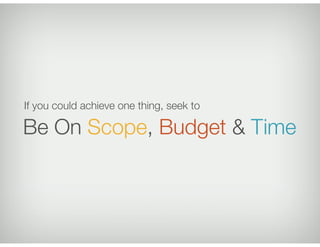 If you could achieve one thing, seek to

Be On Scope, Budget & Time
 