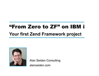 “From Zero to ZF” on IBM i
Your first Zend Framework project




         Alan Seiden Consulting
         alanseiden.com
 