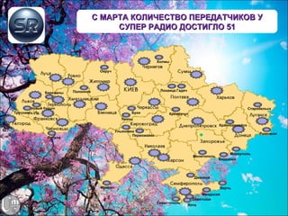 С МАРТА КОЛИЧЕСТВО ПЕРЕДАТЧИКОВ У
                                         СУПЕР РАДИО ДОСТИГЛО 51



                                                                   Холмы

                                     Овруч




                         Полонное                                   Лохвица Гадяч
              Бережаны



        Новый Раздол                                                                                               Старобельск
Трускавец                                            Буки               Кременчуг
                                                 Умань
                                                                                                   Красноармейск
                                              Ульяновка
                                                                                                                        Ровеньки
                                                      Первомайск
                Путила



                                                                                                        Мариуполь
                                                                                      Мелитополь
                                                                                                   Бердянск




                                                                                       Джанкой

                                     Измаил                                                          Керчь
                                                                                          Феодосия
                                                                                      Советское
                                                                   Севастополь
                                                                                    Ялта
 