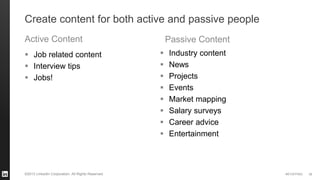 #STAFFING 
©2013 LinkedIn Corporation. All Rights Reserved. 
Job related content 
Interview tips 
Jobs! 
38 
Create content for both active and passive people 
Active Content 
Passive Content 
Industry content 
News 
Projects 
Events 
Market mapping 
Salary surveys 
Career advice 
Entertainment  