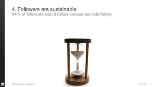 #STAFFING 
©2013 LinkedIn Corporation. All Rights Reserved. 
10 
4. Followers are sustainable 
64% of followers would follow companies indefinitely  