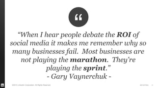 #STAFFING 
©2013 LinkedIn Corporation. All Rights Reserved. 
11 
“When I hear people debate the ROI of social media it makes me remember why so many businesses fail. Most businesses are not playing the marathon. They're playing the sprint.” 
- Gary Vaynerchuk -  