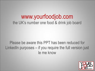 www.yourfoodjob.com the UK’s number one food & drink job board Please be aware this PPT has been reduced for LinkedIn purposes – if you require the full version just le me know 