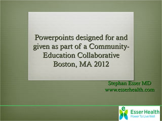 Powerpoints designed for and
given as part of a Community-
   Education Collaborative
      Boston, MA 2012

                      Stephan Esser MD
                     www.esserhealth.com
 