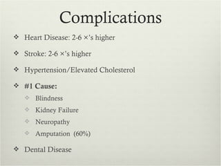Complications
 Heart Disease: 2-6 ×’s higher

 Stroke: 2-6 ×’s higher

 Hypertension/Elevated Cholesterol

 #1 Cause:
    Blindness
    Kidney Failure
    Neuropathy
    Amputation (60%)

 Dental Disease
 
