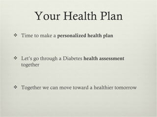 Your Health Plan
 Time to make a personalized health plan



 Let’s go through a Diabetes health assessment
   together



 Together we can move toward a healthier tomorrow
 