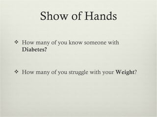 Show of Hands

 How many of you know someone with
  Diabetes?


 How many of you struggle with your Weight?
 