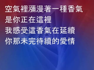 空氣裡瀰漫著一種香氣
是你正在這裡
我感受這香氣在延續
你那未完待續的愛情
 